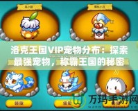 洛克王國VIP寵物分布：探索最強寵物，稱霸王國的秘密