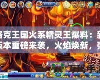 洛克王國火系精靈王爆料：新版本重磅來襲，火焰煥新，強(qiáng)力精靈等你來戰(zhàn)！