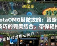 DotaOMG塔防攻略：策略與技巧的完美結(jié)合，帶你輕松制霸戰(zhàn)場