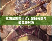 三國(guó)殺烈刃拼點(diǎn)：策略與勇氣的完美對(duì)決