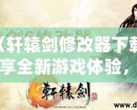 《軒轅劍修改器下載：暢享全新游戲體驗(yàn)，輕松破解每個(gè)難關(guān)！》