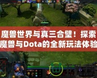 魔獸世界與真三合璧！探索魔獸與Dota的全新玩法體驗(yàn)