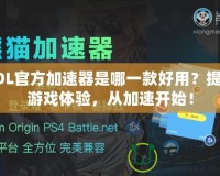 LOL官方加速器是哪一款好用？提升游戲體驗，從加速開始！