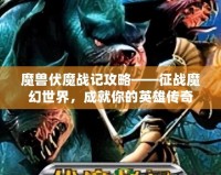 魔獸伏魔戰(zhàn)記攻略——征戰(zhàn)魔幻世界，成就你的英雄傳奇