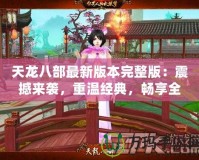 天龍八部最新版本完整版：震撼來(lái)襲，重溫經(jīng)典，暢享全新江湖