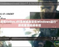 解決“生化危機(jī)5xlive.dll沒有被指定在Windows運(yùn)行”的問題，讓游戲重回巔峰體驗(yàn)