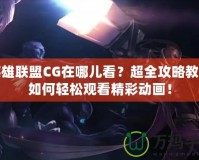 英雄聯(lián)盟CG在哪兒看？超全攻略教你如何輕松觀看精彩動(dòng)畫！