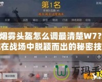 CF煙霧頭盔怎么調(diào)最清楚W7？讓你在戰(zhàn)場中脫穎而出的秘密技巧！