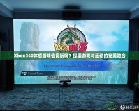 Xbox360體感游戲值得玩嗎？探索游戲與運(yùn)動(dòng)的完美融合