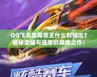 QQ飛車至尊帝王什么時(shí)候出？揭秘榮耀與速度的巔峰之作！