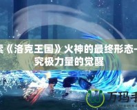 探索《洛克王國》火神的最終形態(tài)——究極力量的覺醒