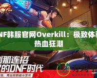 DNF韓服官網(wǎng)Overkill：極致體驗，熱血狂潮