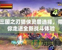 三國之刃獵俠靈獸選擇，帶你走進全新戰(zhàn)斗體驗