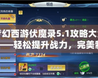 夢幻西游伏魔錄5.1攻略大全——輕松提升戰(zhàn)力，完美制霸全服！