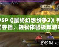 PSP《最終幻想紛爭2》完美存檔，輕松體驗(yàn)極致游戲快感！