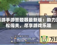 夢幻西游手游答題器最新版：助力玩家輕松闖關(guān)，盡享游戲樂趣