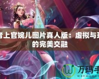 王者上官婉兒圖片真人版：虛擬與現(xiàn)實(shí)的完美交融