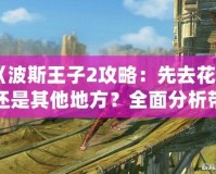 《波斯王子2攻略：先去花園還是其他地方？全面分析帶你輕松通關(guān)！》