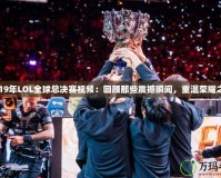 2019年LOL全球總決賽視頻：回顧那些震撼瞬間，重溫榮耀之戰(zhàn)