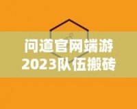 問道官網(wǎng)端游2023隊(duì)伍搬磚起號投入，全新玩法助力玩家輕松賺錢！