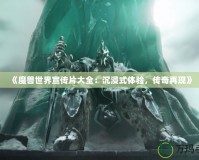 《魔獸世界宣傳片大全：沉浸式體驗，傳奇再現(xiàn)》