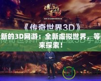 最新的3D網(wǎng)游：全新虛擬世界，等你來探索！