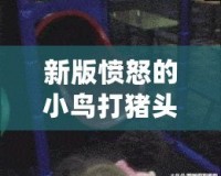 新版憤怒的小鳥打豬頭手機下載—重新定義你的游戲體驗，激情四射！