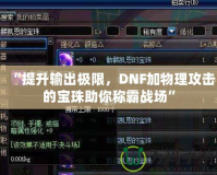 “提升輸出極限，DNF加物理攻擊的寶珠助你稱霸戰(zhàn)場”