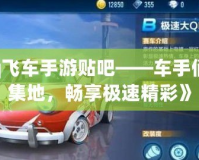 《qq飛車手游貼吧——車手們的聚集地，暢享極速精彩》