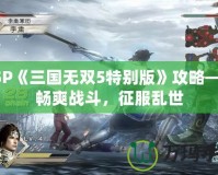 PSP《三國(guó)無(wú)雙5特別版》攻略——暢爽戰(zhàn)斗，征服亂世