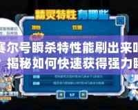 賽爾號瞬殺特性能刷出來嗎？揭秘如何快速獲得強力瞬殺特性！