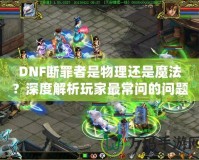 DNF斷罪者是物理還是魔法？深度解析玩家最常問的問題