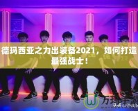 德瑪西亞之力出裝備2021，如何打造最強(qiáng)戰(zhàn)士！