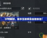 CFM解封，暢享互聯(lián)網(wǎng)自由新體驗(yàn)！