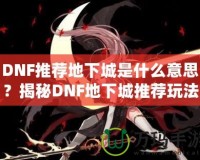 DNF推薦地下城是什么意思？揭秘DNF地下城推薦玩法的魅力