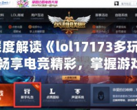 深度解讀《lol17173多玩》：暢享電競精彩，掌握游戲世界的全新鑰匙