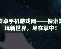 安卓手機游戲網(wǎng)——探索暢玩新世界，盡在掌中！