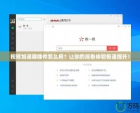視頻加速器插件怎么用？讓你的觀看體驗(yàn)極速提升！