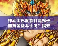 神斗士巴度能打贏獅子座黃金圣斗士嗎？揭開(kāi)宇宙最強(qiáng)戰(zhàn)斗背后的秘密！