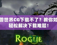 魔獸世界CG下載不了？教你如何輕松解決下載難題！