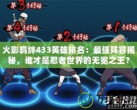 火影羈絆433英雄排名：最強陣容揭秘，誰才是忍者世界的無冕之王？