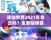 誅仙世界2021年會(huì)出嗎？全新仙俠冒險(xiǎn)引發(fā)期待！