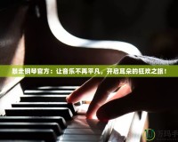 暴走鋼琴官方：讓音樂不再平凡，開啟耳朵的狂歡之旅！