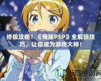 終極攻略！《俺妹PSP》全解鎖技巧，讓你成為游戲大神！