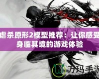 虐殺原形2模型推薦：讓你感受身臨其境的游戲體驗(yàn)