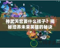 神武天宮要什么孩子？揭秘培養(yǎng)未來英雄的秘訣