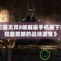 《真三國無雙8破解版手機版下載：體驗最震撼的戰(zhàn)場激情》