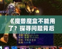 《魔獸魔盒不能用了？探尋問題背后的真相與解決之道》