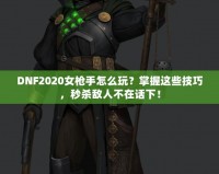 DNF2020女槍手怎么玩？掌握這些技巧，秒殺敵人不在話下！