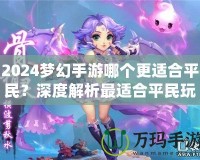 2024夢(mèng)幻手游哪個(gè)更適合平民？深度解析最適合平民玩家的夢(mèng)幻手游選擇